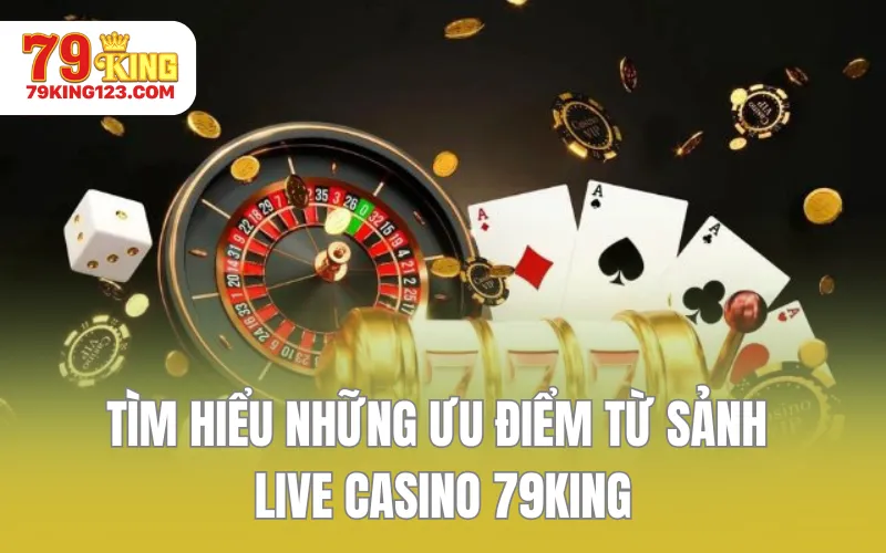 Tìm hiểu những ưu điểm từ sảnh Live Casino 79KING
